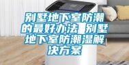 别墅地下室防潮的最好办法 别墅地下室防潮湿解决方案