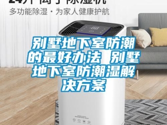 企业新闻别墅地下室防潮的最好办法 别墅地下室防潮湿解决方案