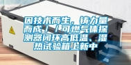 因技术而生，铸力量而成／／可燃气体探测器闭环高低温、湿热试验箱上新中