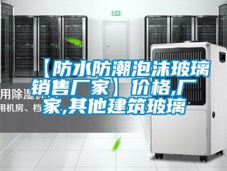 企业新闻【防水防潮泡沫玻璃销售厂家】价格,厂家,其他建筑玻璃