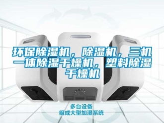 行业新闻环保除湿机，除湿机，三机一体除湿干燥机，塑料除湿干燥机