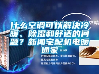 行业新闻什么空调可以解决冷暖、除湿和舒适的问题？新闻宅配机电暖通家