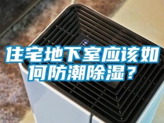 企业新闻住宅地下室应该如何防潮除湿？