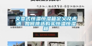 交变式恒温恒湿箱定义及术语 如何挑选购买恒温恒湿箱