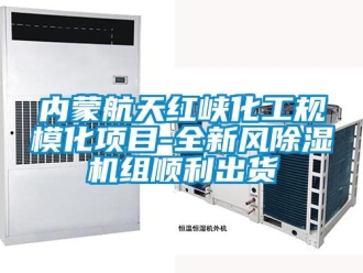 行业新闻内蒙航天红峡化工规模化项目-全新风除湿机组顺利出货