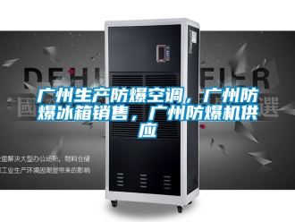 企业新闻广州生产防爆空调，广州防爆冰箱销售，广州防爆机供应