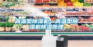高温型除湿机—高温型除湿机除湿原理
