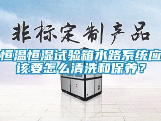 知识百科恒温恒湿试验箱水路系统应该要怎么清洗和保养？