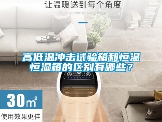 知识百科高低温冲击试验箱和恒温恒湿箱的区别有哪些？
