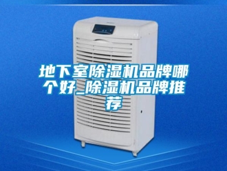 企业新闻地下室除湿机品牌哪个好_除湿机品牌推荐