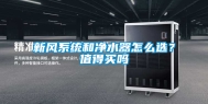 新风系统和净水器怎么选？值得买吗
