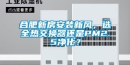 合肥新房安装新风，选全热交换器还是PM2.5净化？