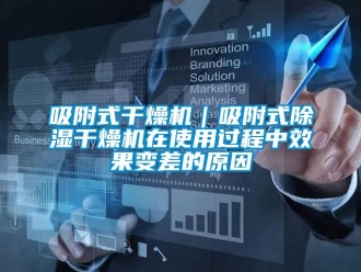 行业新闻吸附式干燥机｜吸附式除湿干燥机在使用过程中效果变差的原因