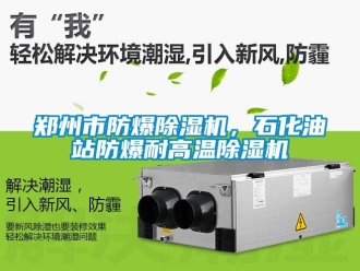 企业新闻郑州市防爆除湿机，石化油站防爆耐高温除湿机