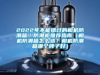 企业新闻2022年不能错过的相机防潮箱／防潮柜推荐指南（相机防潮箱怎么选？相机防潮箱哪个牌子好）