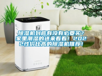 企业新闻除湿机到底有没有必要买？家里潮湿的进来看看！2022性价比高的除湿机推荐！
