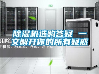 企业新闻除湿机选购答疑 一文解开你的所有疑惑