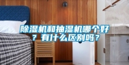 除湿机和抽湿机哪个好？有什么区别吗？