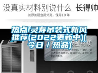 企业新闻热点!灵寿吊装式新风推荐(2022更新中)(今日／热品)