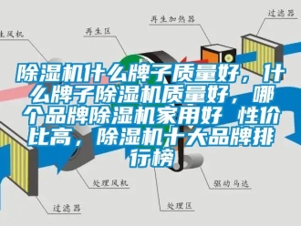 企业新闻除湿机什么牌子质量好，什么牌子除湿机质量好，哪个品牌除湿机家用好 性价比高，除湿机十大品牌排行榜