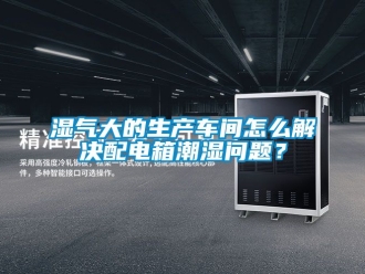 企业新闻湿气大的生产车间怎么解决配电箱潮湿问题？