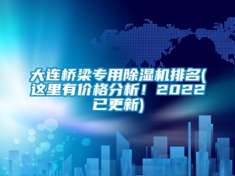 企业新闻大连桥梁专用除湿机排名(这里有价格分析！2022已更新)