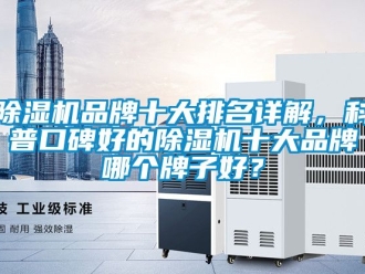 企业新闻除湿机品牌十大排名详解，科普口碑好的除湿机十大品牌哪个牌子好？