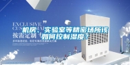 机房、实验室等精密场所该如何控制湿度？