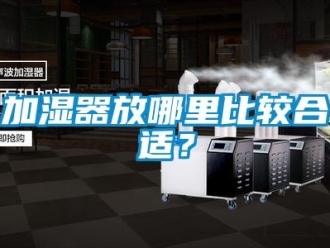行业新闻加湿器放哪里比较合适？