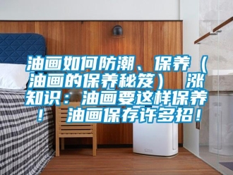 常见问题油画如何防潮、保养（油画的保养秘笈） 涨知识：油画要这样保养！ 油画保存许多招！