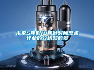 知识百科未来5年到10年针对除湿机行业的分析和前景