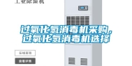过氧化氢消毒机采购，过氧化氢消毒机选择