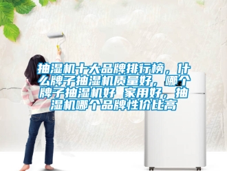 企业新闻抽湿机十大品牌排行榜，什么牌子抽湿机质量好，哪个牌子抽湿机好 家用好，抽湿机哪个品牌性价比高