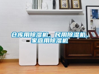 企业新闻仓库用除湿机，民用除湿机，家庭用除湿机