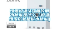 恒温恒湿试验箱的用水标准是什么（恒温恒湿试验箱供水标准）