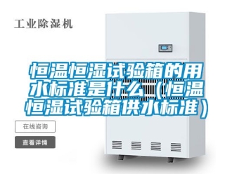 知识百科恒温恒湿试验箱的用水标准是什么（恒温恒湿试验箱供水标准）