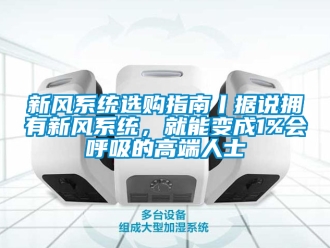 企业新闻新风系统选购指南丨据说拥有新风系统，就能变成1%会呼吸的高端人士