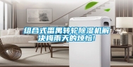 组合式番禺转轮除湿机解决梅雨天的烦恼!
