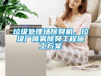 行业新闻垃圾处理场除臭机，垃圾厂喷雾除臭工程施工方案