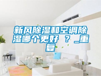 企业新闻新风除湿和空调除湿哪个更好 ？_重复
