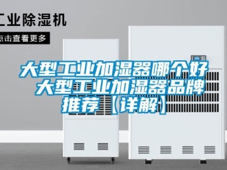 企业新闻大型工业加湿器哪个好 大型工业加湿器品牌推荐【详解】