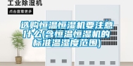 选购恒温恒湿机要注意什么(含恒温恒湿机的标准温湿度范围)