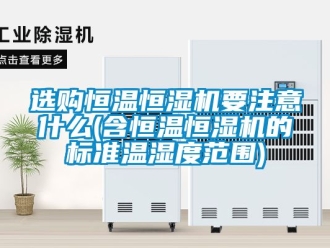 知识百科选购恒温恒湿机要注意什么(含恒温恒湿机的标准温湿度范围)