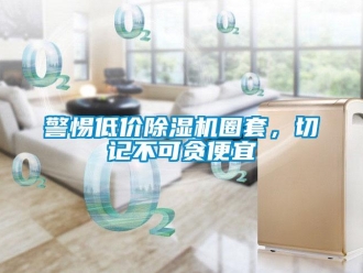 行业新闻警惕低价除湿机圈套，切记不可贪便宜