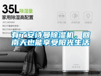 企业新闻有了安诗曼除湿机，回南天也能享受阳光生活