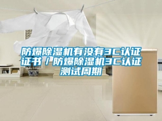 企业新闻防爆除湿机有没有3C认证证书／防爆除湿机3C认证测试周期