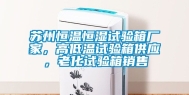 苏州恒温恒湿试验箱厂家，高低温试验箱供应，老化试验箱销售