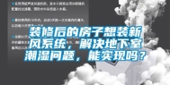 装修后的房子想装新风系统，解决地下室潮湿问题，能实现吗？