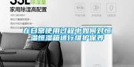 在日常使用过程中如何对恒温恒湿箱进行维护保养