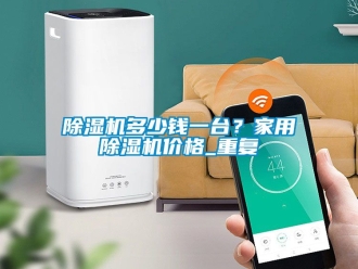 企业新闻除湿机多少钱一台？家用除湿机价格_重复